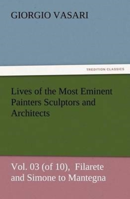 Lives of the Most Eminent Painters Sculptors and Architects Vol. 03 (of 10), Filarete and Simone to Mantegna, Paperback / softback Book