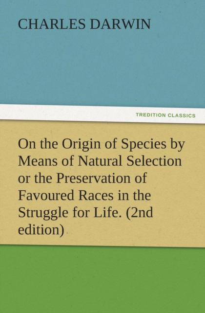 On the Origin of Species by Means of Natural Selection or the Preservation of Favoured Races in the Struggle for Life. (2nd Edition), Paperback / softback Book
