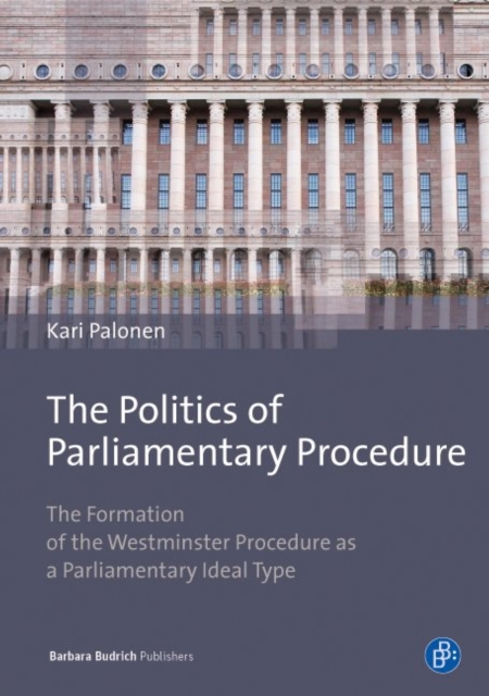 The Politics of Parliamentary Procedure : The Formation of the Westminster Procedure as a Parliamentary Ideal Type, PDF eBook