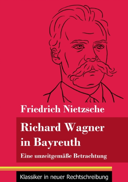 Richard Wagner in Bayreuth : Eine unzeitgemasse Betrachtung (Band 149, Klassiker in neuer Rechtschreibung), Paperback / softback Book