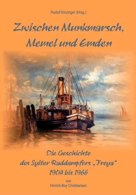 Zwischen Munkmarsch, Memel und Emden : Geschichte des Raddampfers Freya 1904 - 1966, Paperback / softback Book
