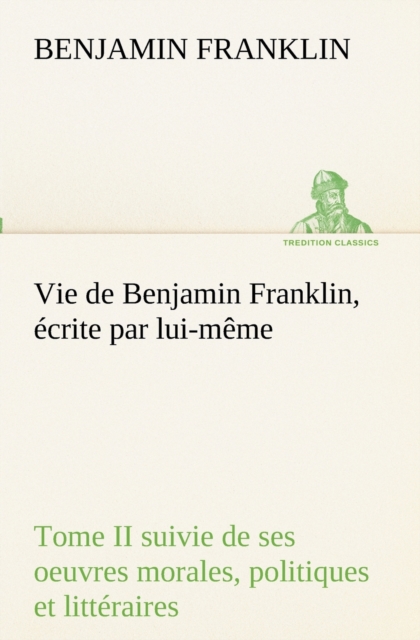 Vie de Benjamin Franklin, ecrite par lui-meme - Tome II suivie de ses oeuvres morales, politiques et litteraires, Paperback / softback Book