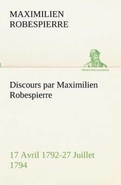 Discours Par Maximilien Robespierre - 17 Avril 1792-27 Juillet 1794, Paperback / softback Book