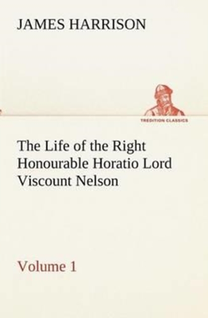 The Life of the Right Honourable Horatio Lord Viscount Nelson, Volume 1, Paperback / softback Book