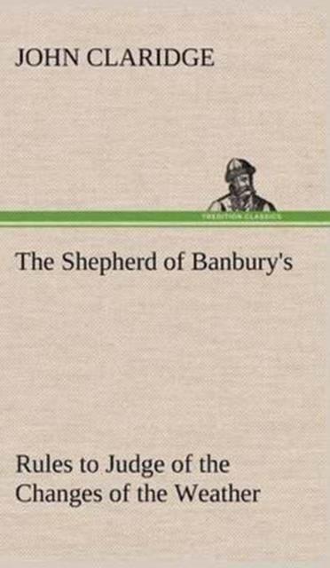 The Shepherd of Banbury's Rules to Judge of the Changes of the Weather, Grounded on Forty Years' Experience, Hardback Book