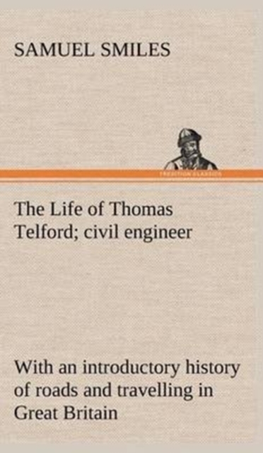 The Life of Thomas Telford; Civil Engineer with an Introductory History of Roads and Travelling in Great Britain, Hardback Book