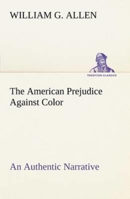 The American Prejudice Against Color an Authentic Narrative, Showing How Easily the Nation Got Into an Uproar., Paperback / softback Book