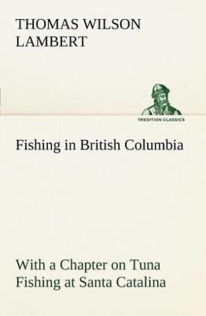Fishing in British Columbia with a Chapter on Tuna Fishing at Santa Catalina, Paperback / softback Book