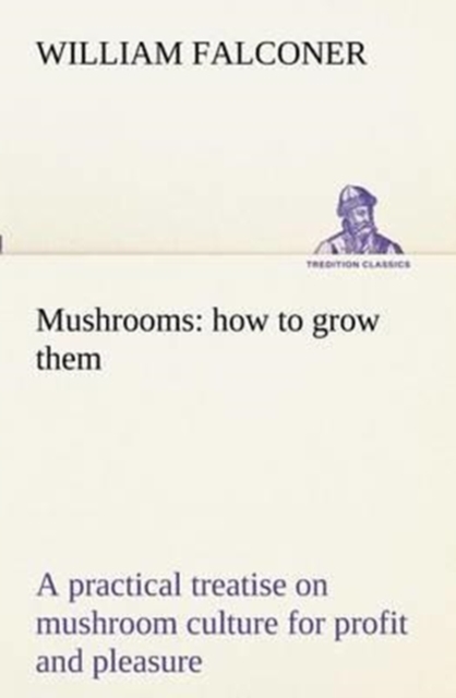 Mushrooms : How to Grow Them a Practical Treatise on Mushroom Culture for Profit and Pleasure, Paperback / softback Book