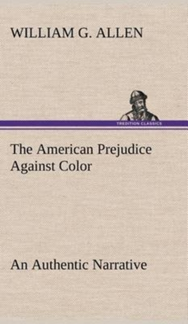The American Prejudice Against Color an Authentic Narrative, Showing How Easily the Nation Got Into an Uproar., Hardback Book