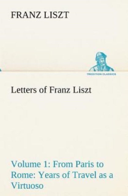 Letters of Franz Liszt -- Volume 1 from Paris to Rome : Years of Travel as a Virtuoso, Paperback / softback Book