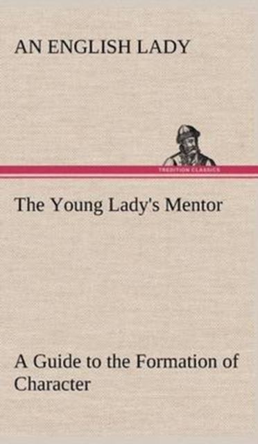 The Young Lady's Mentor a Guide to the Formation of Character. in a Series of Letters to Her Unknown Friends, Hardback Book