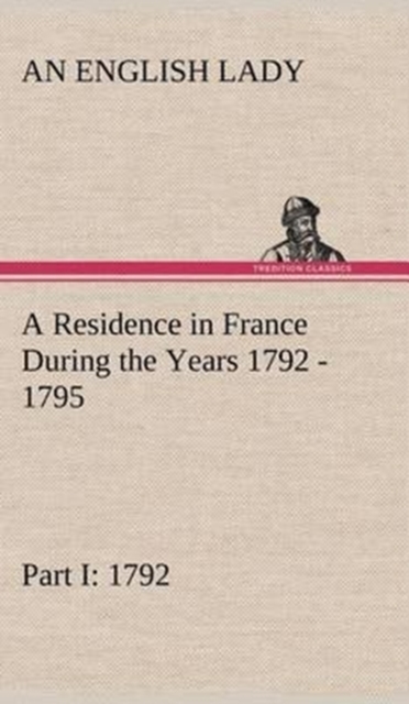 A Residence in France During the Years 1792, 1793, 1794 and 1795, Part I. 1792 Described in a Series of Letters from an English Lady : With General and Incidental Remarks on the French Character and M, Hardback Book