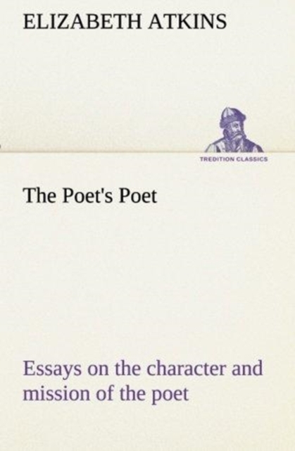 The Poet's Poet : Essays on the Character and Mission of the Poet as Interpreted in English Verse of the Last One Hundred and Fifty Years, Paperback / softback Book