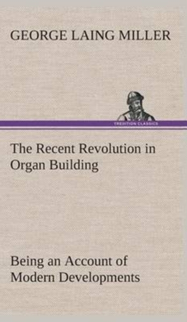 The Recent Revolution in Organ Building Being an Account of Modern Developments, Hardback Book