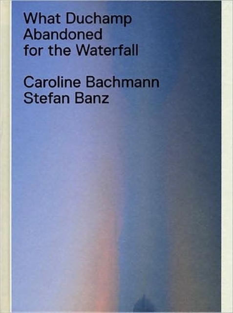 What Duchamp Abandoned for the Waterfall, Hardback Book