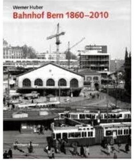 Bahnhof Bern 1860-2010 : Planungsgeschichte, Architektur Und Kontroversen, Hardback Book