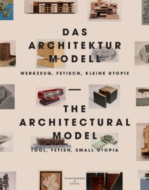 The Architectural Model : Tool, Fetish, Small Utopia, Hardback Book