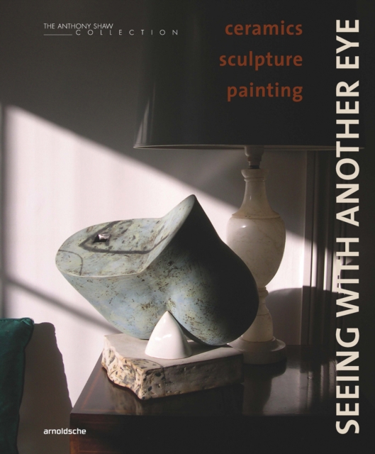 Seeing with Another Eye : ceramics – sculpture – painting: The Anthony Shaw Collection, Hardback Book