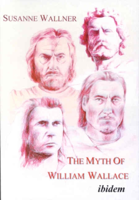 The Myth of William Wallace - A Study of the National Hero`s Impact on Scottish History, Literature, and Modern Politics, Paperback / softback Book