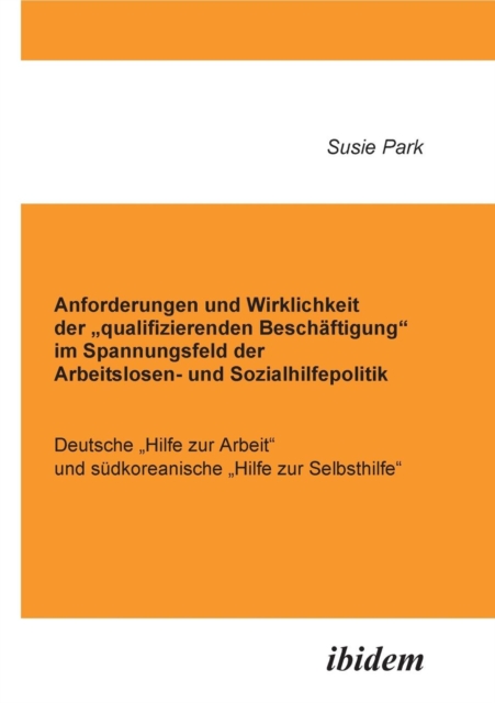 Anforderungen und Wirklichkeit der "qualifizierenden Besch ftigung im Spannungsfeld der Arbeitslosen- und Sozialhilfepolitik. Deutsche "Hilfe zur Arbeit und s dkoreanische "Hilfe zur Selbsthilfe, Paperback / softback Book