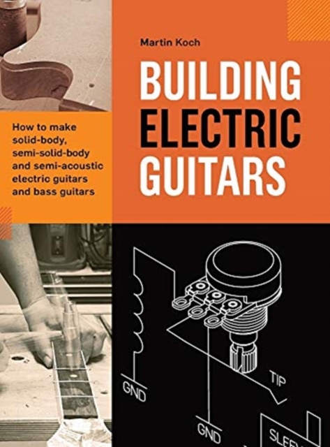 Building Electric Guitars : How to make solid-body, semi-solid-body and semi-acoustic electric guitars and bass guitars, Hardback Book