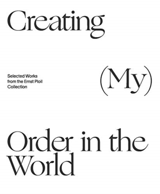 Creating (My) Order in the World : Selected Works from the Ernst Ploil Collection, Hardback Book