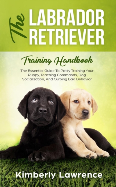 The Labrador Retriever Training Handbook : The Essential Guide For Potty Training Your Puppy, Teaching Commands, Dog Socialization, And Curbing Bad Behavior, Paperback / softback Book