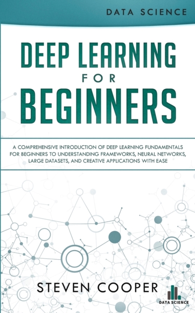 Deep Learning for Beginners : A comprehensive introduction of deep learning fundamentals for beginners to understanding frameworks, neural networks, large datasets, and creative applications with ease, Paperback / softback Book