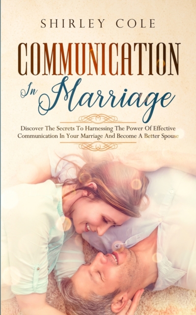 Communication In Marriage : Discover The Secrets To Harnessing The Power Of Effective Communication In Your Marriage And Become A Better Spouse, Paperback / softback Book