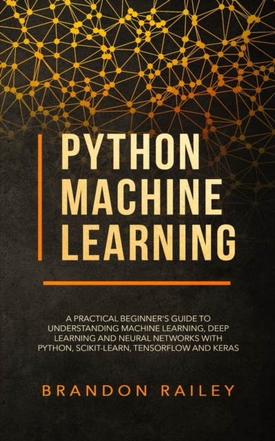 Python Machine Learning : A Practical Beginner's Guide for Understanding Machine Learning, Deep Learning and Neural Networks with Python, Scikit-Learn, Tensorflow and Keras, Paperback / softback Book