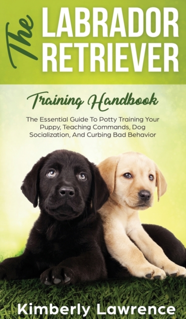The Labrador Retriever Training Handbook : The Essential Guide For Potty Training Your Puppy, Teaching Commands, Dog Socialization, And Curbing Bad Behavior, Hardback Book