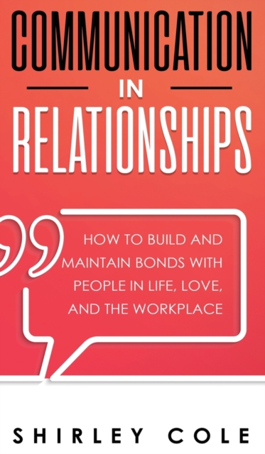Communication In Relationships : How To Build And Maintain Bonds With People In Life, Love, And The Workplace, Hardback Book