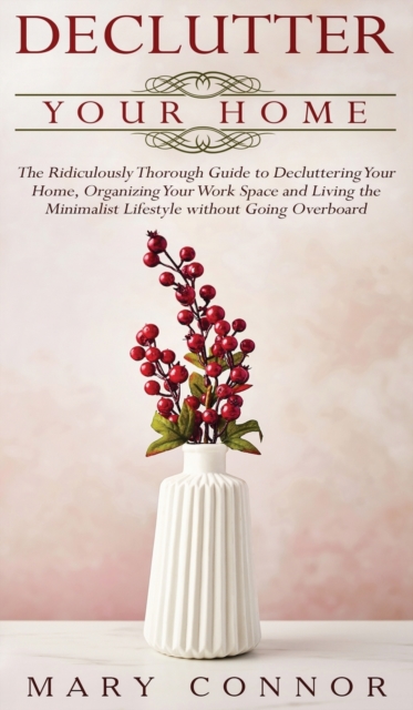 Declutter your Home : The Ridiculously Thorough Guide to Decluttering Your Home, Organizing Your Work Space and Living the Minimalist Lifestyle without Going Overboard, Hardback Book