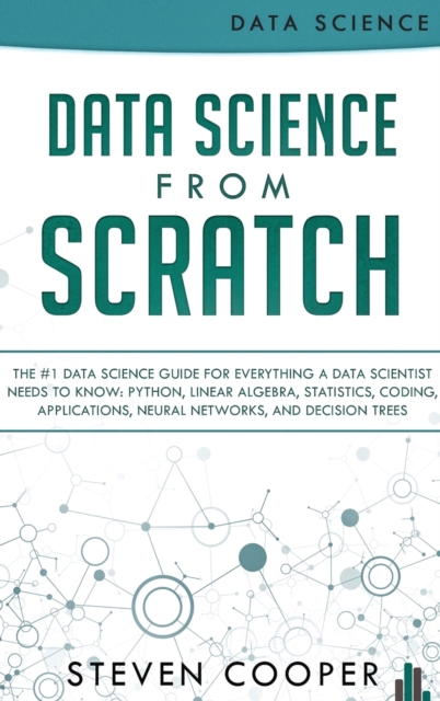 Data Science From Scratch : The #1 Data Science Guide For Everything A Data Scientist Needs To Know: Python, Linear Algebra, Statistics, Coding, Applications, Neural Networks, And Decision Trees, Hardback Book