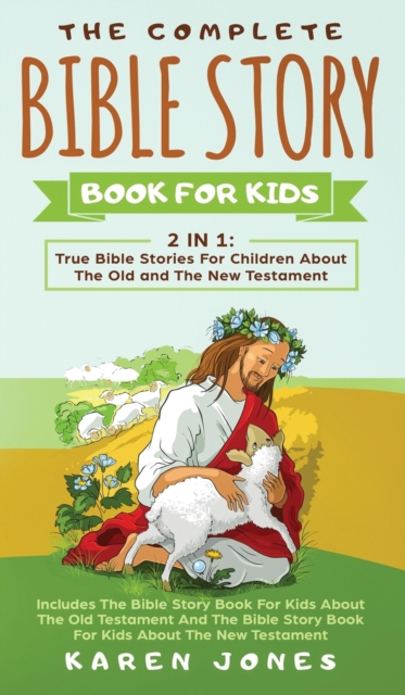 The Complete Bible Story Book For Kids : True Bible Stories For Children About The Old and The New Testament Every Christian Child Should Know, Hardback Book