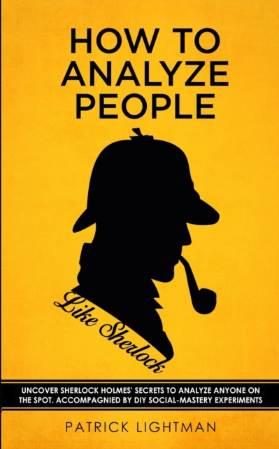 How to Analyze People like Sherlock : Uncover Sherlock Holmes' Secrets to Analyze Anyone on the Spot. Accompanied by DIY social-mastery experiments., Paperback / softback Book