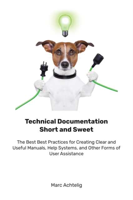 Technical Documentation Short and Sweet : The Best Best Practices for Creating Clear and Useful Manuals, Help Systems, and Other Forms of User Assistance, Paperback / softback Book