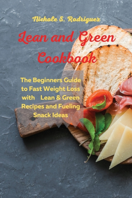 Lean and Green Cookbook : The Beginners Guide to Fast Weight Loss with Lean & Green Recipes and Fueling Snack Ideas, Paperback / softback Book