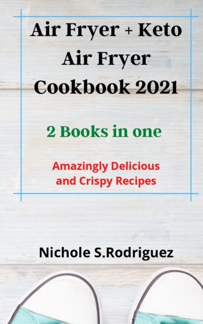 Air Fryer + Keto Air Fryer Cookbook 2021 : 2 Books in one: Amazingly Delicious and Crispy Recipes, Hardback Book