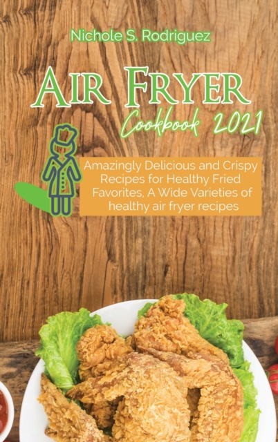 Air Fryer Cookbook 2021 : Amazingly Delicious and Crispy Recipes for Healthy Fried Favorites, A Wide Varieties of healthy air fryer recipes, Hardback Book