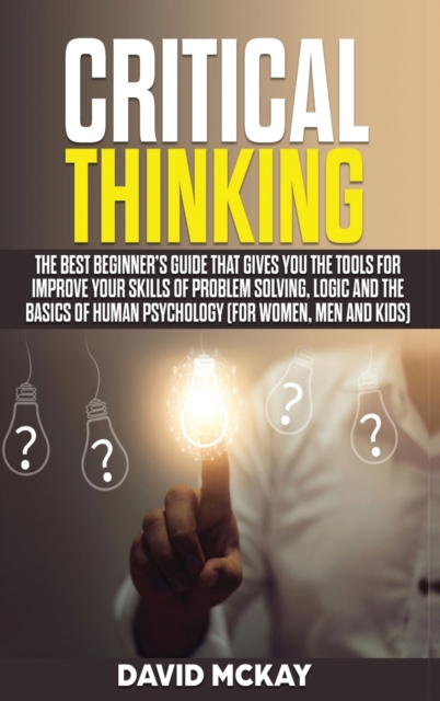 Critical Thinking : The Best Beginner's Guide that Gives You the Tools for Improve your Skills of Problem Solving, Logic and the Basics of Human Psychology (for Women, Men and Kids), Hardback Book