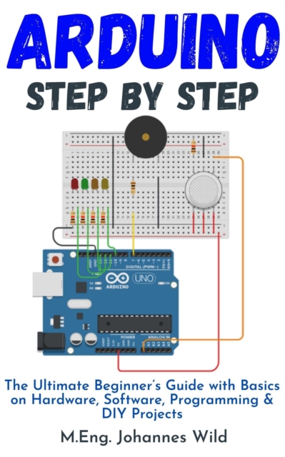 Arduino Step by Step : The Ultimate Beginner's Guide with Basics on Hardware, Software, Programming & DIY Projects, EPUB eBook