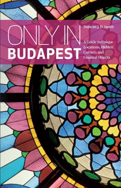 Only in Budapest : A Guide to Unique Locations, Hidden Corners and Unusual Objects, Paperback / softback Book