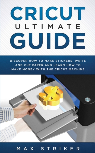 Cricut Ultimate Guide : Discover how to make stickers, write and cut and learn how to make money with your Cricut Machine, Paperback / softback Book
