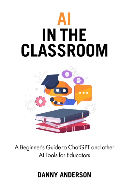 AI in the Classroom : A Beginner's Guide to ChatGPT and other AI Tools for Educators, EPUB eBook