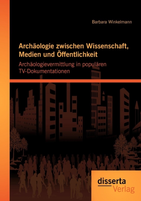 Archaologie zwischen Wissenschaft, Medien und OEffentlichkeit : Archaologievermittlung in popularen TV-Dokumentationen, Paperback / softback Book
