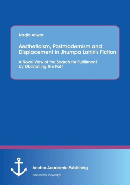 Aestheticism, Postmodernism and Displacement in Jhumpa Lahiri's Fiction : A Novel View of the Search for Fulfillment by Obliviating the Past, Paperback / softback Book