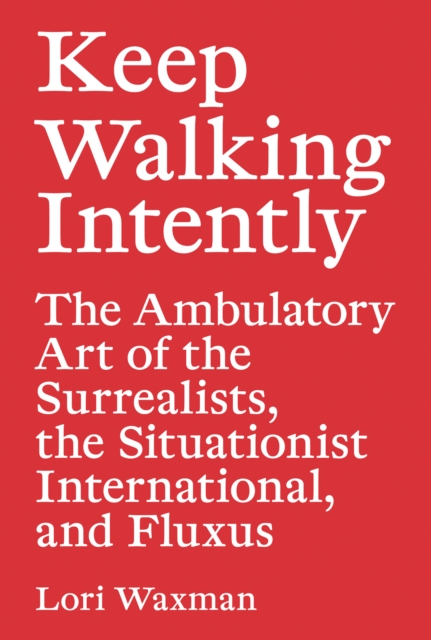Keep Walking Intently - The Ambulatory Art of the Surrealists, the Situationist International, and Fluxus, Paperback / softback Book