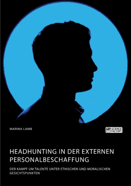 Headhunting in Der Externen Personalbeschaffung. Der Kampf Um Talente Unter Ethischen Und Moralischen Gesichtspunkten, Paperback / softback Book